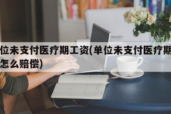 单位未支付医疗期工资(单位未支付医疗期工资怎么赔偿)